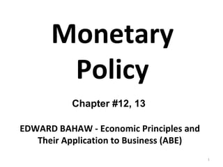 Monetary Policy Chapter #12, 13 EDWARD BAHAW - Economic Principles and Their Application to Business (ABE) 