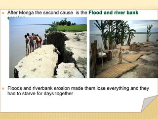    After Monga the second cause is the




   Floods and riverbank erosion made them lose everything and they
    had to starve for days together
 