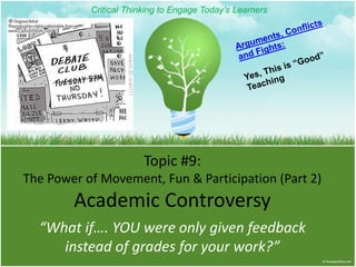 Topic #9:
The Power of Movement, Fun & Participation (Part 2)
Academic Controversy
“What if…. YOU were only given feedback
instead of grades for your work?”
Critical Thinking to Engage Today’s Learners
 