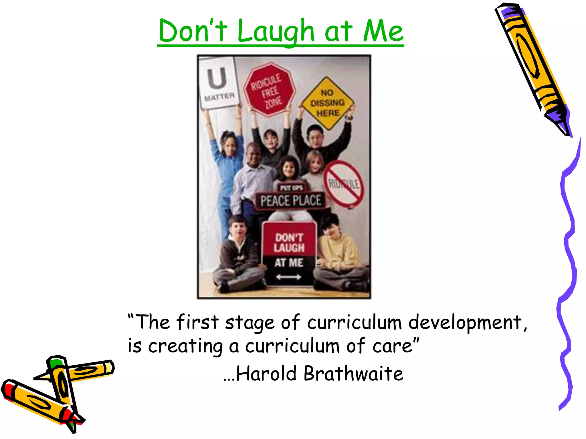 Don‟t Laugh at Me

“The first stage of curriculum development,
is creating a curriculum of care”
…Harold Brathwaite

 
