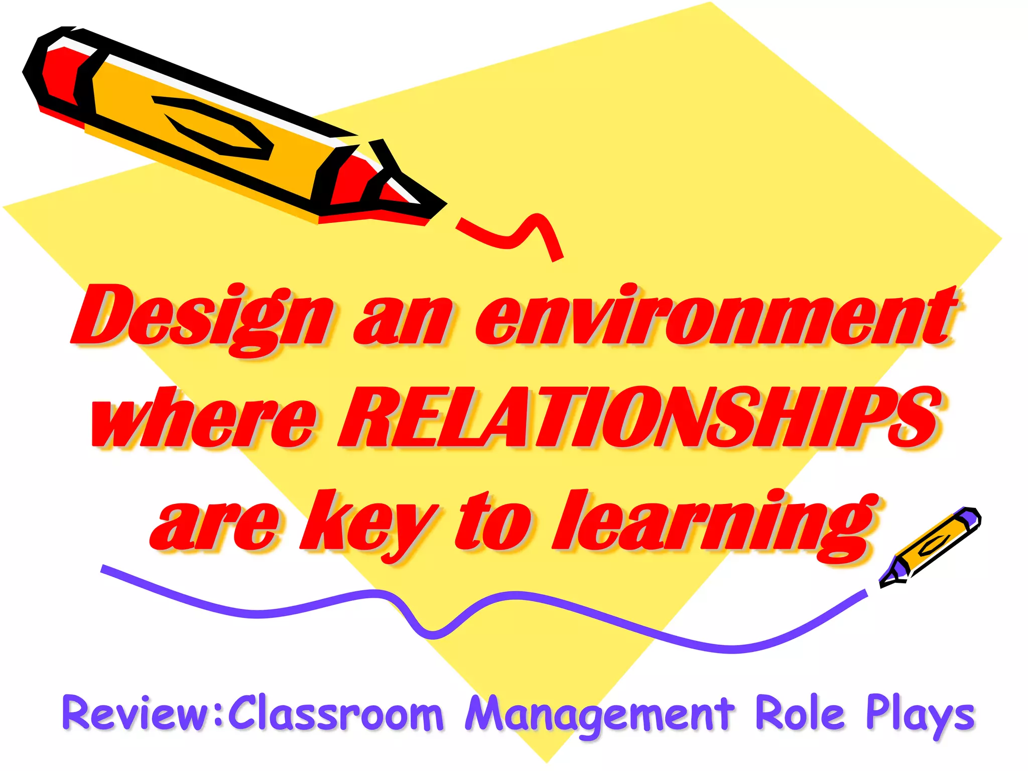 Design an environment
where RELATIONSHIPS
are key to learning
Review:Classroom Management Role Plays

 