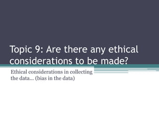Topic 9: Are there any ethical
considerations to be made?
Ethical considerations in collecting
the data... (bias in the data)
 