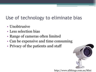 Use of technology to eliminate bias
•   Unobtrusive
•   Less selection bias
•   Range of cameras often limited
•   Can be expensive and time consuming
•   Privacy of the patients and staff




                            http://www.allthings.com.au/Mini
 