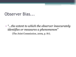 Observer Bias...

• “...the extent to which the observer inaccurately
  identifies or measures a phenomenon”
     (The Joint Commission, 2009, p. 87).
 