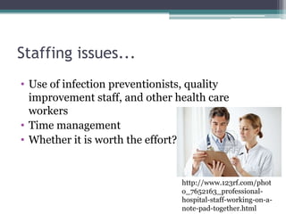 Staffing issues...
• Use of infection preventionists, quality
  improvement staff, and other health care
  workers
• Time management
• Whether it is worth the effort?


                                http://www.123rf.com/phot
                                o_7652163_professional-
                                hospital-staff-working-on-a-
                                note-pad-together.html
 