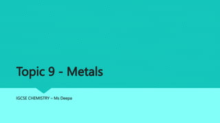 Topic 9 - Metals
IGCSE CHEMISTRY – Ms Deepa
 