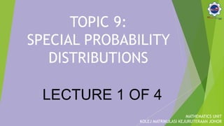 TOPIC 9:
SPECIAL PROBABILITY
DISTRIBUTIONS
MATHEMATICS UNIT
KOLEJ MATRIKULASI KEJURUTERAAN JOHOR
LECTURE 1 OF 4
 