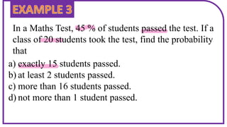 In a Maths Test, 45 % of students passed the test. If a
class of 20 students took the test, find the probability
that
a) exactly 15 students passed.
b) at least 2 students passed.
c) more than 16 students passed.
d) not more than 1 student passed.
 
