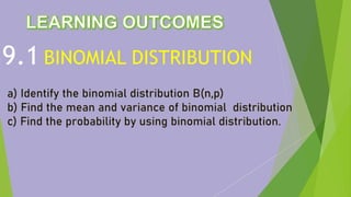 9.1 BINOMIAL DISTRIBUTION
a) Identify the binomial distribution B(n,p)
b) Find the mean and variance of binomial distribution
c) Find the probability by using binomial distribution.
 