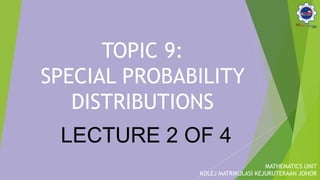 TOPIC 9:
SPECIAL PROBABILITY
DISTRIBUTIONS
MATHEMATICS UNIT
KOLEJ MATRIKULASI KEJURUTERAAN JOHOR
LECTURE 2 OF 4
 