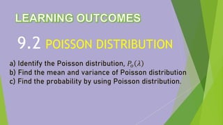 POISSON DISTRIBUTION
9.2
a) Identify the Poisson distribution, 𝑃𝑜 𝜆
b) Find the mean and variance of Poisson distribution
c) Find the probability by using Poisson distribution.
 