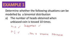 Determine whether the following situations can be
modelled by a binomial distribution
a) The number of heads obtained when
unbiased coin is tossed 10 times.
 