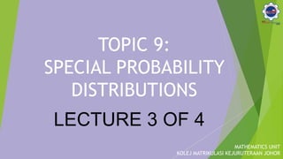 TOPIC 9:
SPECIAL PROBABILITY
DISTRIBUTIONS
MATHEMATICS UNIT
KOLEJ MATRIKULASI KEJURUTERAAN JOHOR
LECTURE 3 OF 4
 