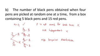 b) The number of black pens obtained when four
pens are picked at random one at a time, from a box
containing 5 black pens and 15 red pens.
 