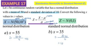 values.
to
values
following
e
Convert th
10.
of
deviation
standard
a
and
50
of
mean
a
with
on
distributi
normal
a
has
that
variable
random
continuous
be
Let
z
x
x
55
) 
x
a 35
) 
x
b
)
1
,
0
(
~ N
Z
)
10
,
50
(
~ 2
N
X 



X
Z
on
distributi
normal on
distributi
normal
standard
 