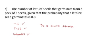 c) The number of lettuce seeds that germinate from a
pack of 3 seeds, given that the probability that a lettuce
seed germinates is 0.8
 