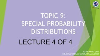 TOPIC 9:
SPECIAL PROBABILITY
DISTRIBUTIONS
MATHEMATICS UNIT
KOLEJ MATRIKULASI KEJURUTERAAN JOHOR
LECTURE 4 OF 4
 