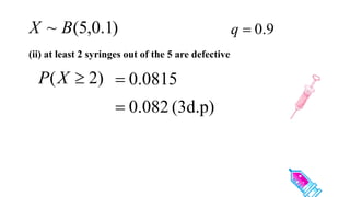(ii) at least 2 syringes out of the 5 are defective
)
1
.
0
,
5
(
~ B
X 9
.
0

q
)
2
( 
X
P 0815
.
0

(3d.p)
082
.
0

 