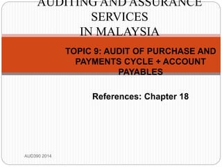 TOPIC 9: AUDIT OF PURCHASE AND
PAYMENTS CYCLE + ACCOUNT
PAYABLES
References: Chapter 18
AUD390 2014
AUDITING AND ASSURANCE
SERVICES
IN MALAYSIA
 