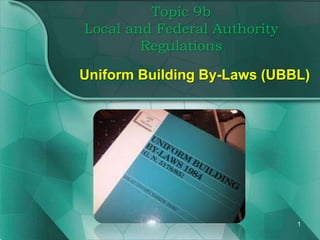 Topic 9b
Local and Federal Authority
Regulations
Uniform Building By-Laws (UBBL)
1
 