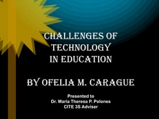Challenges of
    Technology
    in Education

By Ofelia M. Carague
            Presented to
    Dr. Maria Theresa P. Pelones
          CITE 3S Adviser
 