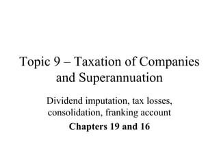 Topic 9 – Taxation of Companies
and Superannuation
Dividend imputation, tax losses,
consolidation, franking account
Chapters 19 and 16
 