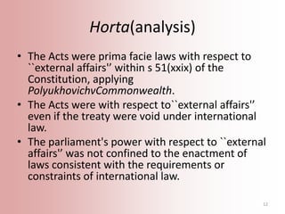 Horta(analysis)
• The Acts were prima facie laws with respect to
``external affairs'’ within s 51(xxix) of the
Constitutio...
