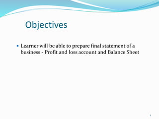 Objectives
 Learner will be able to prepare final statement of a
business - Profit and loss account and Balance Sheet
2
 