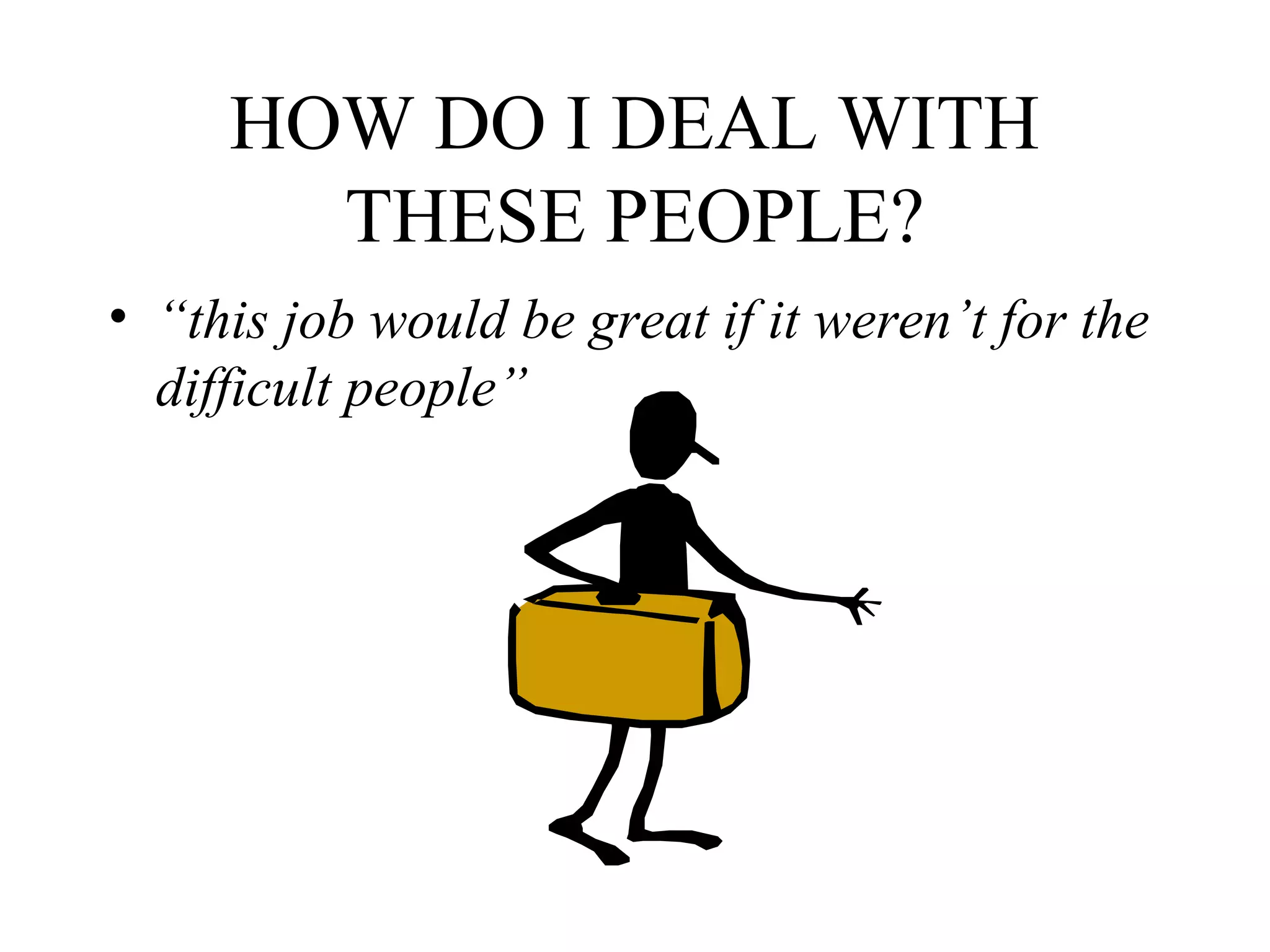 HOW DO I DEAL WITH
THESE PEOPLE?
• “this job would be great if it weren’t for the
difficult people”

 