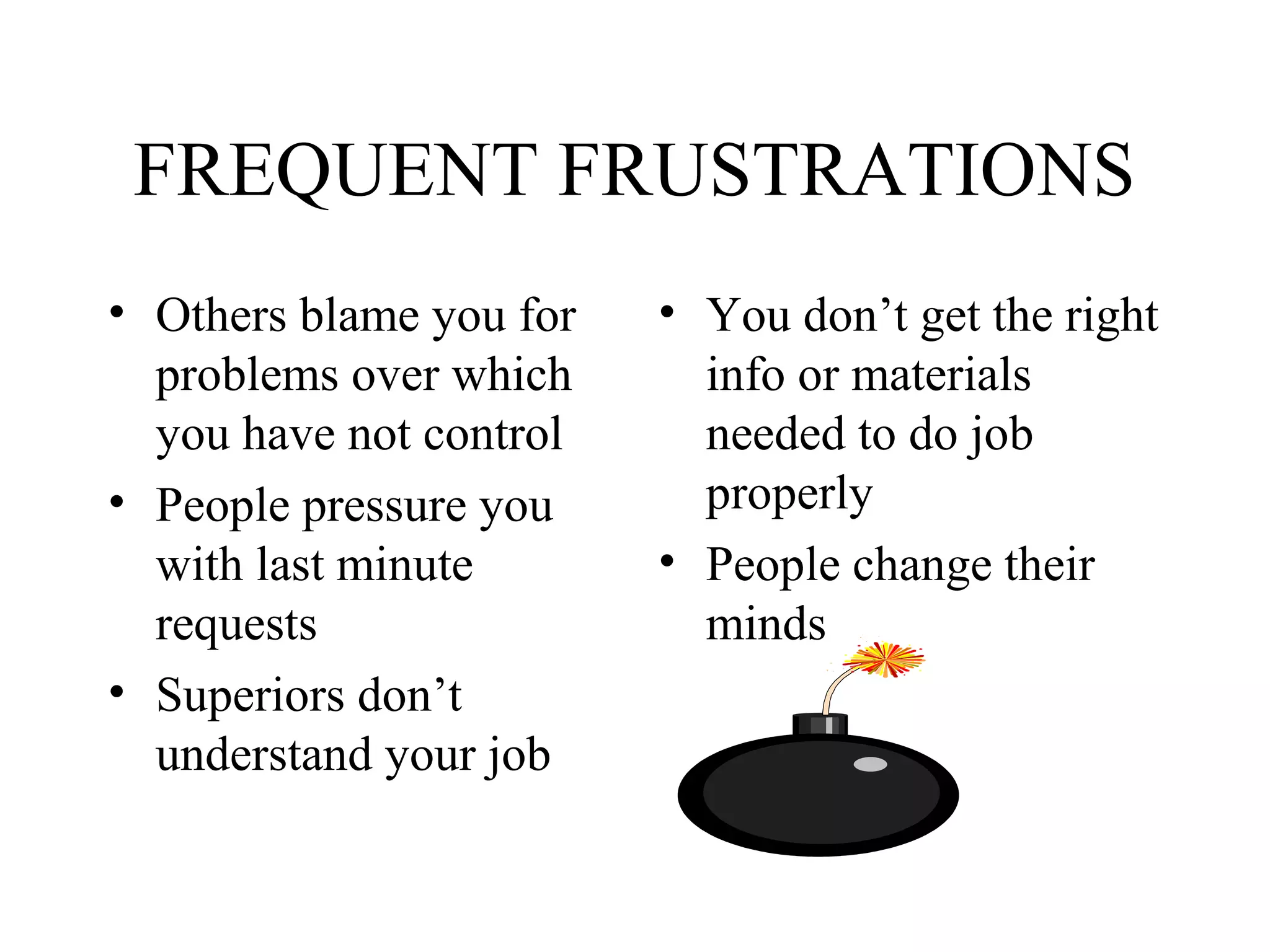 FREQUENT FRUSTRATIONS
• Others blame you for
problems over which
you have not control
• People pressure you
with last minute
requests
• Superiors don’t
understand your job

• You don’t get the right
info or materials
needed to do job
properly
• People change their
minds

 