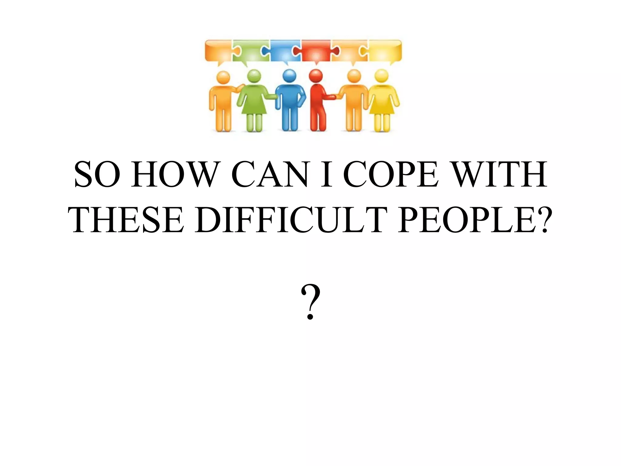 SO HOW CAN I COPE WITH
THESE DIFFICULT PEOPLE?

?

 