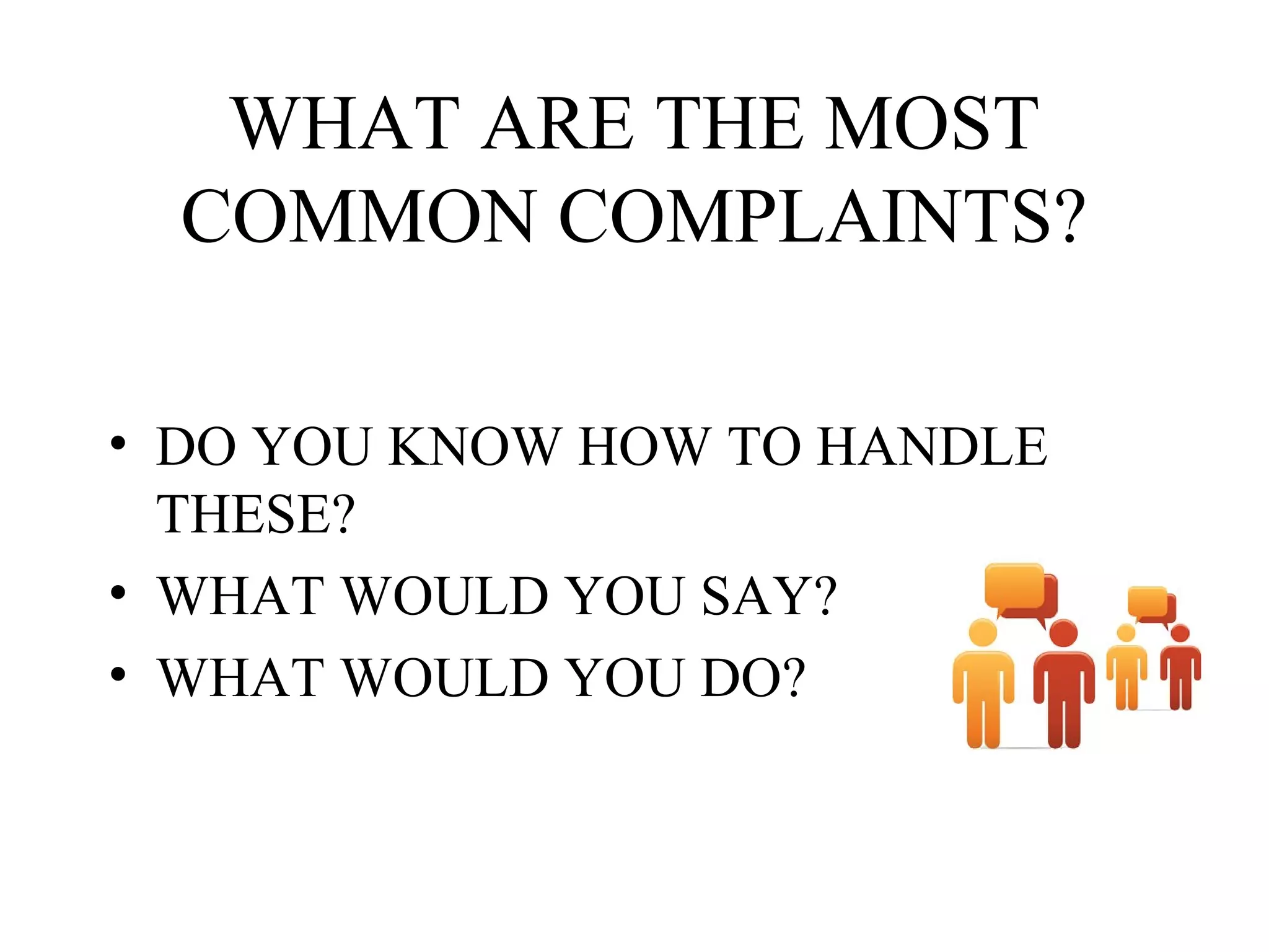 WHAT ARE THE MOST
COMMON COMPLAINTS?
• DO YOU KNOW HOW TO HANDLE
THESE?
• WHAT WOULD YOU SAY?
• WHAT WOULD YOU DO?

 