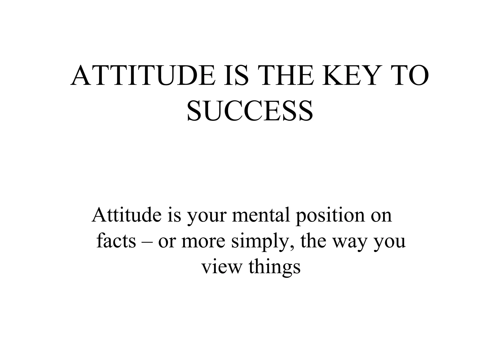ATTITUDE IS THE KEY TO
SUCCESS

Attitude is your mental position on
facts – or more simply, the way you
view things

 