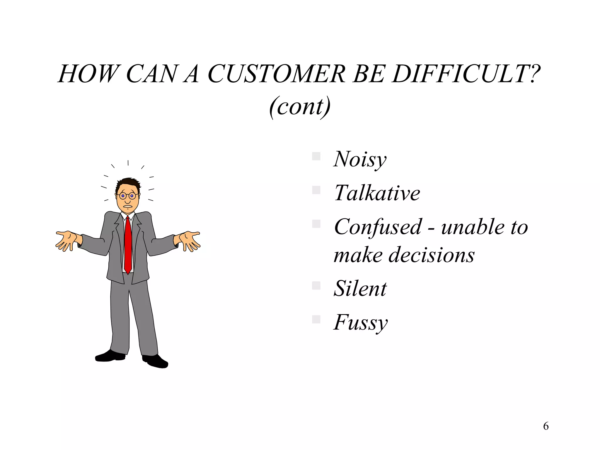 HOW CAN A CUSTOMER BE DIFFICULT?
(cont)







Noisy
Talkative
Confused - unable to
make decisions
Silent
Fussy

6

 