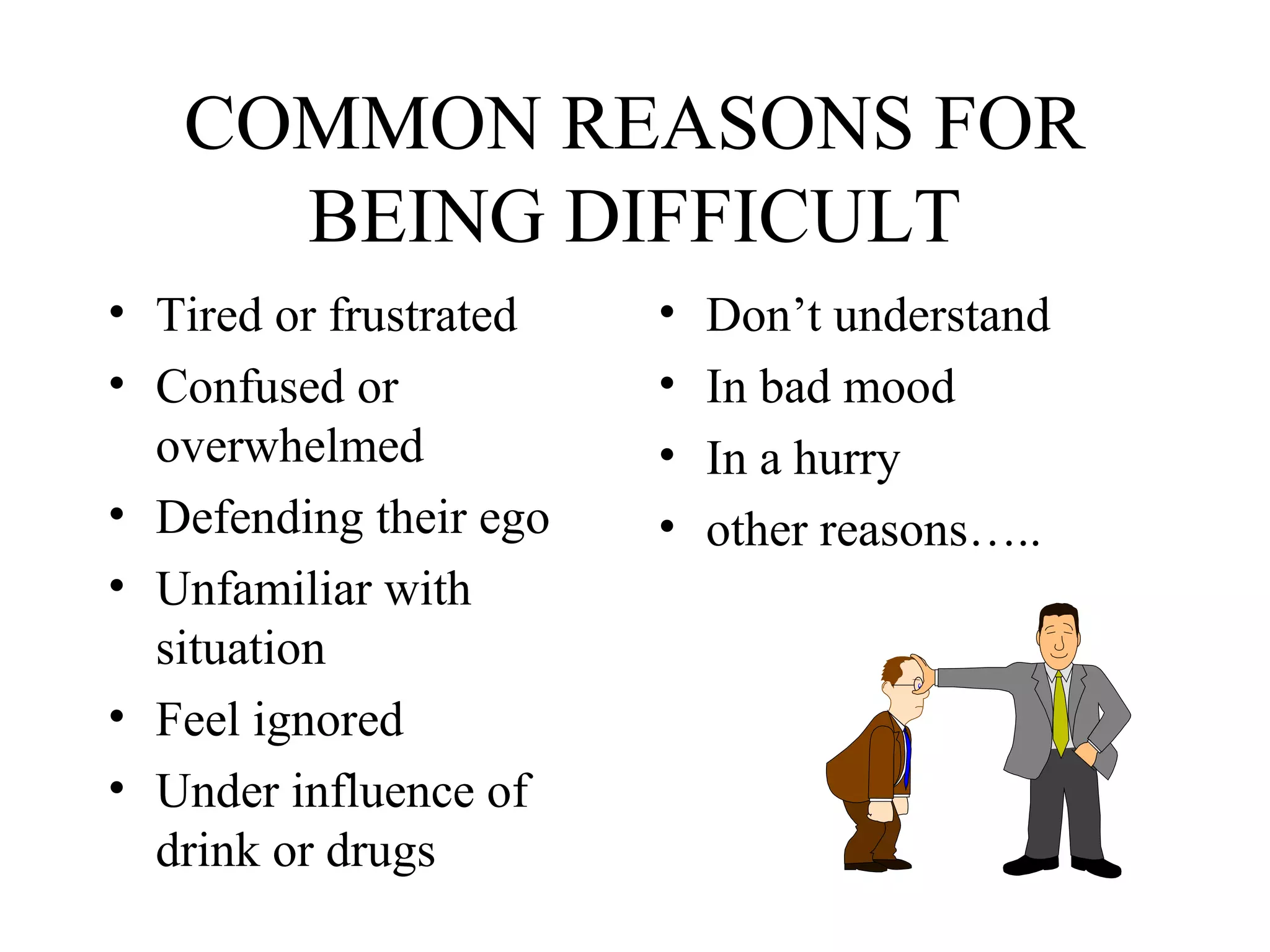 COMMON REASONS FOR
BEING DIFFICULT
• Tired or frustrated
• Confused or
overwhelmed
• Defending their ego
• Unfamiliar with
situation
• Feel ignored
• Under influence of
drink or drugs

•
•
•
•

Don’t understand
In bad mood
In a hurry
other reasons…..

 