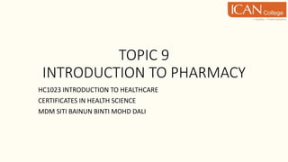 TOPIC 9
INTRODUCTION TO PHARMACY
HC1023 INTRODUCTION TO HEALTHCARE
CERTIFICATES IN HEALTH SCIENCE
MDM SITI BAINUN BINTI MOHD DALI
 