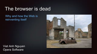 The browser is dead
Why and how the Web is
reinventing itself
Viet Anh Nguyen
Opera Software
 