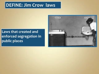 DEFINE: Jim Crow laws

Laws that created and
enforced segregation in
public places

 