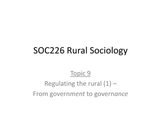 SOC226 Rural Sociology
Topic 9
Regulating the rural (1) –
From government to governance
 