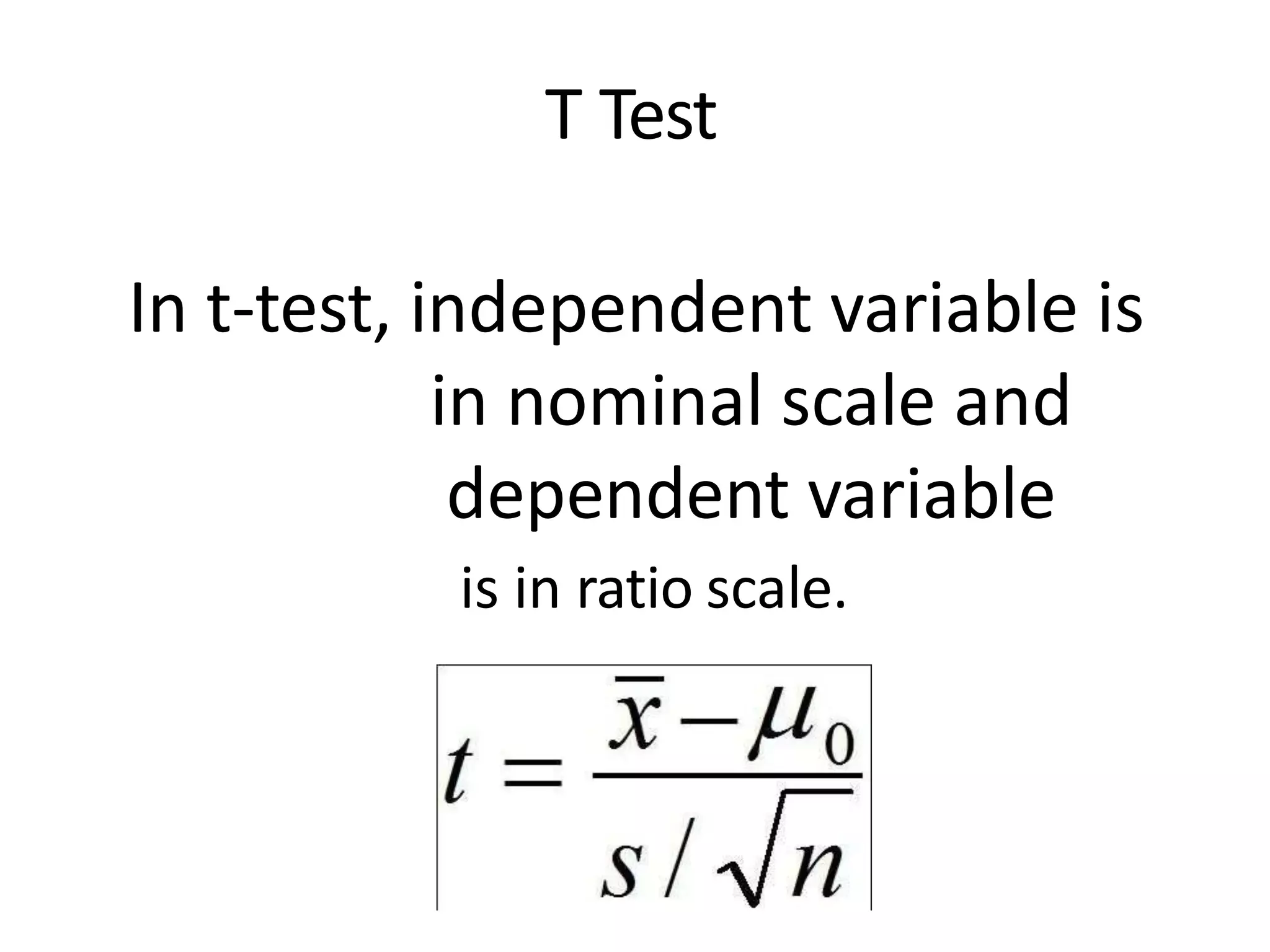T Test
In t-test, independent variable is
in nominal scale and
dependent variable
is in ratio scale.
 