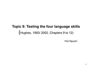 1
Topic 9: Testing the four language skills
(Hughes, 1993/ 2002, Chapters 9 to 12)
Hoa Nguyen
 