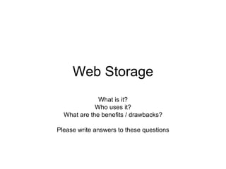 Web Storage What is it? Who uses it? What are the benefits / drawbacks? Please write answers to these questions 