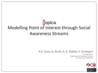 Modelling Point of Interest through Social Awareness Streams A.E. Cano, G. Burel, A.-S. Dadzie, F. Ciravegna The Oak Group, Department of Computer Science, The University of Sheffield 