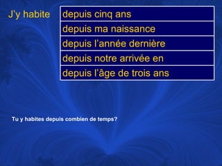 Tu y habites depuis combien de temps?   J’y habite depuis cinq ans depuis ma naissance depuis l’année dernière depuis notre arrivée en Angleterre depuis l’âge de trois ans 