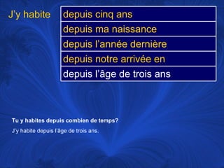 Tu y habites depuis combien de temps? J’y habite depuis l’âge de trois ans.  J’y habite depuis cinq ans depuis ma naissance depuis l’année dernière depuis notre arrivée en Angleterre depuis l’âge de trois ans 