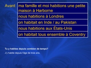 Tu y habites depuis combien de temps? J’y habite depuis l’âge de trois ans.  Avant ma famille et moi habitions une petite maison à Harborne nous habitions à Londres on habitait en Inde / au Pakistan nous habitions aux États-Unis on habitait tous ensemble à Coventry 