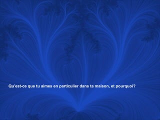 Qu’est-ce que tu aimes en particulier dans ta maison, et pourquoi? 