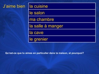 Qu’est-ce que tu aimes en particulier dans ta maison, et pourquoi? J’aime bien la cuisine le salon ma chambre la salle à manger la cave le grenier 