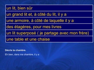 Décris ta chambre.  Eh bien, dans ma chambre, il y a un lit, bien sûr un grand lit et, à côté du lit, il y a une armoire, à côté de laquelle il y a des étagères, pour mes livres un lit superposé ( je partage avec mon frère) une table et une chaise 