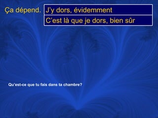 Qu’est-ce que tu fais dans ta chambre? Ça dépend. J’y dors, évidemment C’est là que je dors, bien sûr 